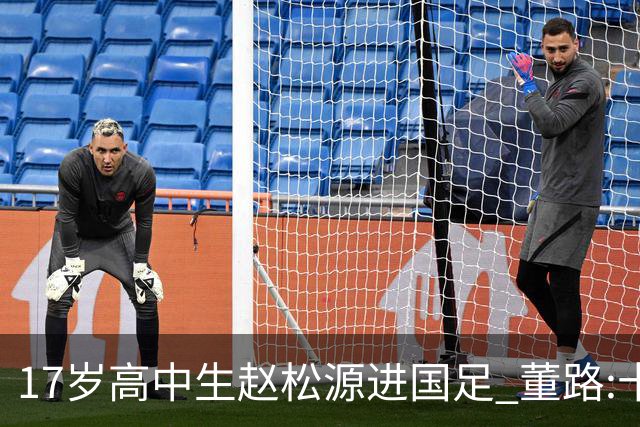 17岁高中生赵松源进国足 董路:十年内或不会再有